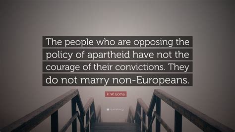 P. W. Botha Quote: “The people who are opposing the policy of apartheid have not the courage of ...