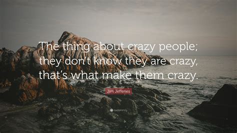 Jim Jefferies Quote: “The thing about crazy people; they don’t know they are crazy, that’s what ...