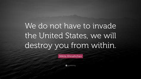 Nikita Khrushchev Quote: “We do not have to invade the United States ...