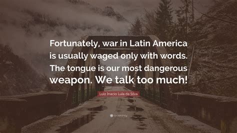 Luiz Inacio Lula da Silva Quote: “Fortunately, war in Latin America is usually waged only with ...