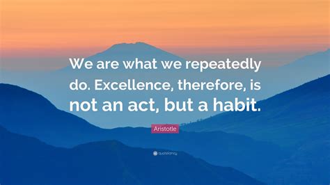 “We are what we repeatedly do. Excellence, then is not an act but a ...