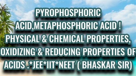 LECTURE-PYROPHOSPHORIC,METAPHOSPHORIC ACID-PHYSICAL&CHEMICAL PROP. OXIDIZING & REDUCING NATURE ...