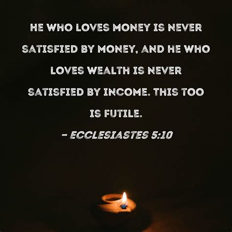 Ecclesiastes 5:10 He who loves money is never satisfied by money, and ...