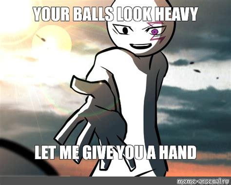 Meme: "YOUR BALLS LOOK HEAVY LET ME GIVE YOU A HAND" - All Templates - Meme-arsenal.com