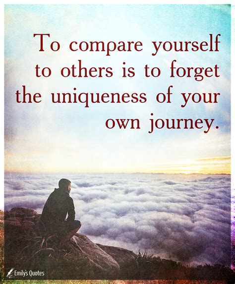 To compare yourself to others is to forget the uniqueness of your own ...