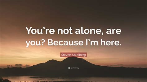 Steven Spielberg Quote: “You’re not alone, are you? Because I’m here.”