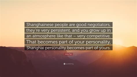 Amy Tan Quote: “Shanghainese people are good negotiators, they’re very persistent, and you grow ...