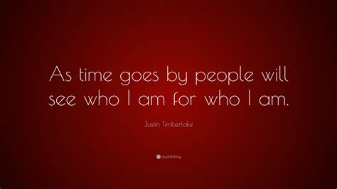 Justin Timberlake Quote: “As time goes by people will see who I am for who I am.”