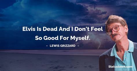 Elvis is dead and I don't feel so good for myself. - Lewis Grizzard quotes