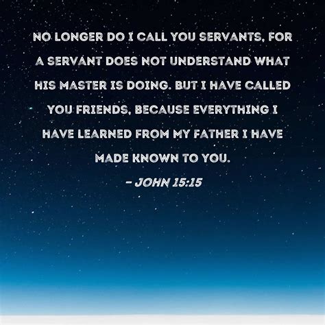 John 15:15 No longer do I call you servants, for a servant does not understand what his master ...