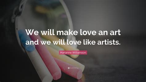 Marianne Williamson Quote: “We will make love an art and we will love like artists.”