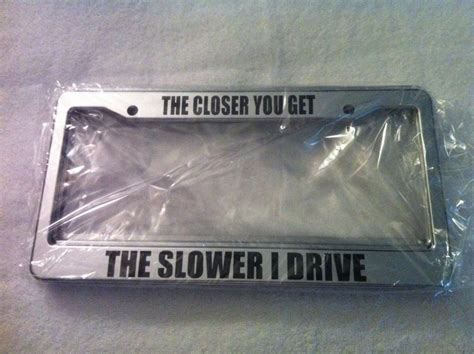 The Closer Your Get the Slower I Drive - Chrome License Plate frame $11.99, via Etsy. | Funny ...