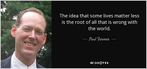 Paul Farmer quote: The idea that some lives matter less is the root...