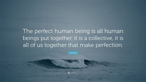 Socrates Quote: “The perfect human being is all human beings put together, it is a collective ...