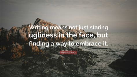 Veronica Roth Quote: “Writing means not just staring ugliness in the ...