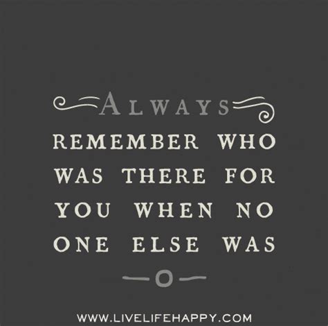 Always remember who was there for you when no one else was.