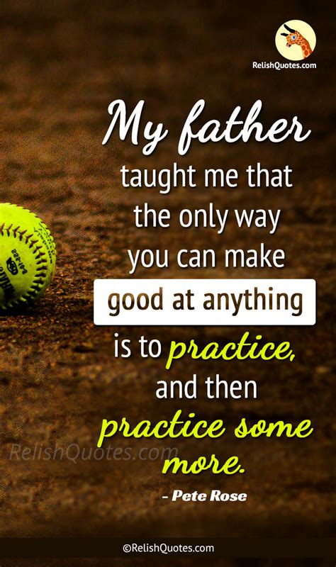 "My Father taught me that the only way you can make good at anything is ...