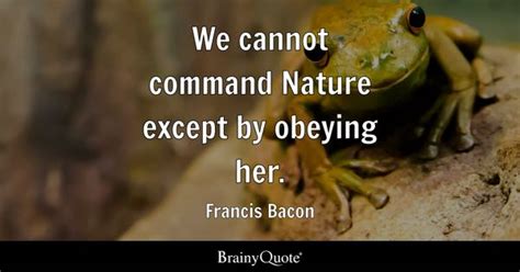 Francis Bacon - We cannot command Nature except by obeying...