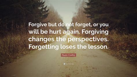 Paulo Coelho Quote: “Forgive but do not forget, or you will be hurt again. Forgiving changes the ...