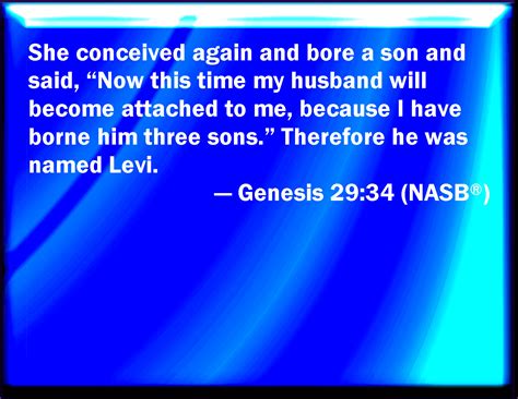 Genesis 29:34 And she conceived again, and bore a son; and said, Now this time will my husband ...