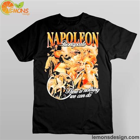 Napoleon Bonaparte There Is Nothing We Can Do Shirt, hoodie, longsleeve ...