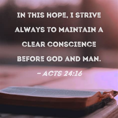 Acts 24:16 In this hope, I strive always to maintain a clear conscience ...