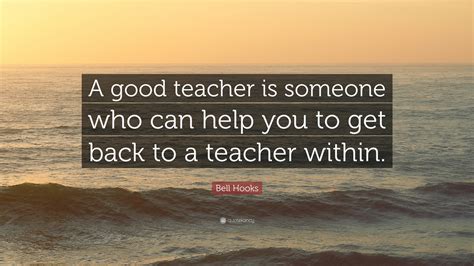 Bell Hooks Quote: “A good teacher is someone who can help you to get back to a teacher within.”