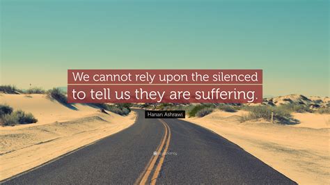 Hanan Ashrawi Quote: “We cannot rely upon the silenced to tell us they are suffering.”