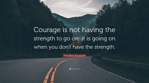 Theodore Roosevelt Quote: “Courage is not having the strength to go on ...