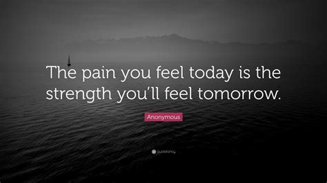 Anonymous Quote: “The pain you feel today is the strength you’ll feel ...