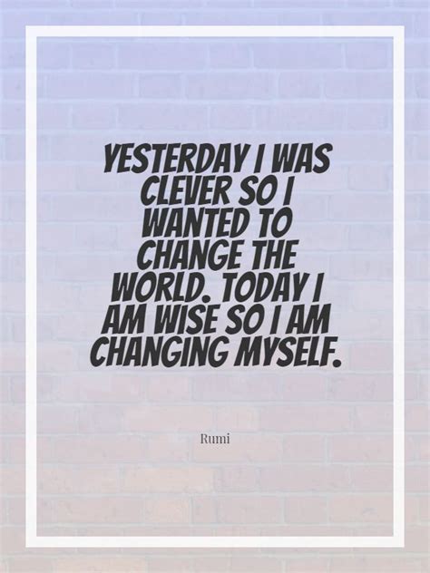 Rumi ‘s quote about change,clever,wise. Yesterday I was clever so…