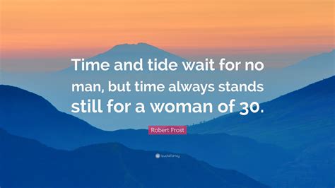 Robert Frost Quote: “Time and tide wait for no man, but time always stands still for a woman of 30.”