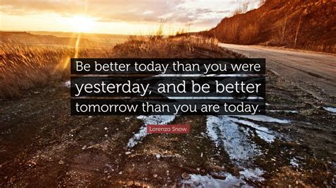 Lorenzo Snow Quote: “Be better today than you were yesterday, and be better tomorrow than you ...