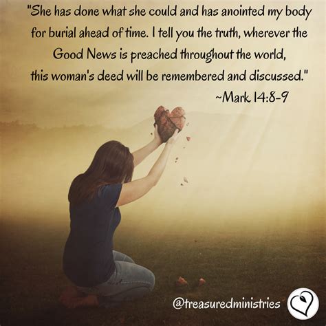 She has done what she could and has anointed my body for burial ahead of time, I tell you the ...