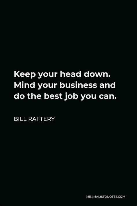 Bill Raftery Quote: Keep your head down. Mind your business and do the ...