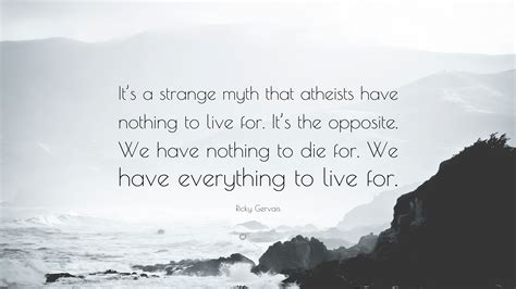 Ricky Gervais Quote: “It’s a strange myth that atheists have nothing to live for. It’s the ...