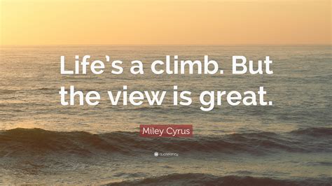 Miley Cyrus Quote: “Life’s a climb. But the view is great.”