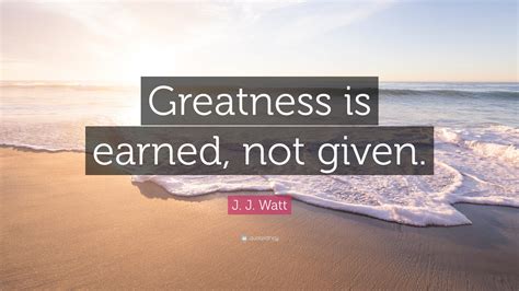 J. J. Watt Quote: “Greatness is earned, not given.”