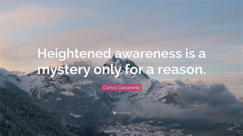 Carlos Castaneda Quote: “Heightened awareness is a mystery only for a reason.”