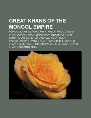 Great Khans of the Mongol Empire: Mongke Khan, Genghis Khan, Kublai Khan, Ogedei Khan, Jayaatu ...