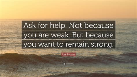 Les Brown Quote: “Ask for help. Not because you are weak. But because you want to remain strong.”