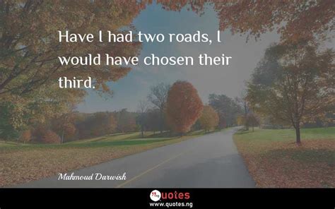 Have I had two roads, I would have chosen their third. - Mahmoud Darwish quotes & sayings ...