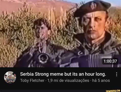 Serbia Strong meme but its an hour long. Toby Fletcher 1,9 mi de ...