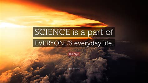 Bill Nye Quote: “SCIENCE is a part of EVERYONE’S everyday life.”