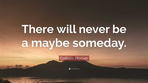 Colleen Hoover Quote: “There will never be a maybe someday.”