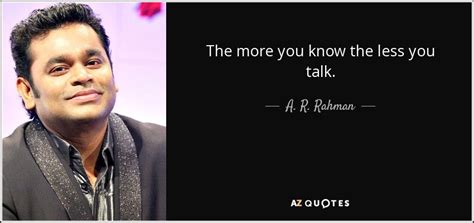 A. R. Rahman quote: The more you know the less you talk.