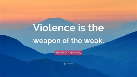 Ralph Abernathy Quote: “Violence is the weapon of the weak.”