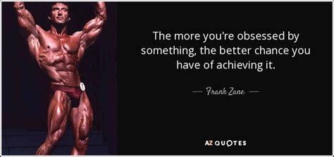 Frank Zane quote: The more you're obsessed by something, the better ...