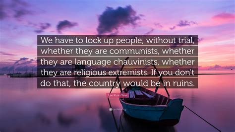 Lee Kuan Yew Quote: “We have to lock up people, without trial, whether ...