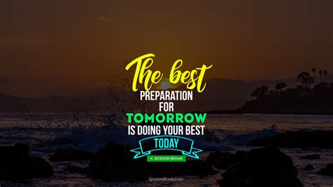 The best preparation for tomorrow is doing your best today. - Quote by H. Jackson Brown, Jr ...